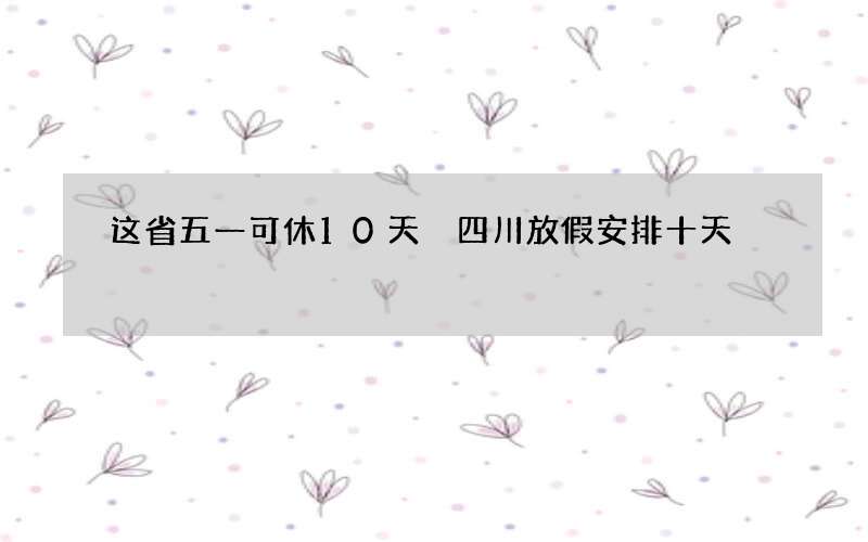 这省五一可休10天 四川放假安排十天